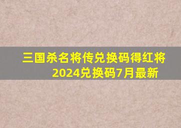 三国杀名将传兑换码得红将 2024兑换码7月最新